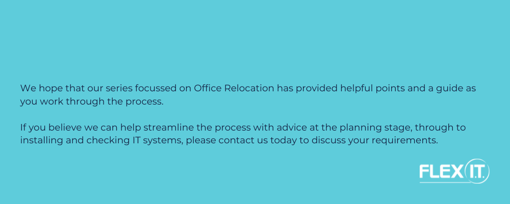 a text box which reads We hope that our series focussed on Office Relocation has provided helpful points and a guide as you work through the process.  If you believe we can help streamline the process with advice at the planning stage, through to installing and checking IT systems, please contact us today to discuss your requirements.